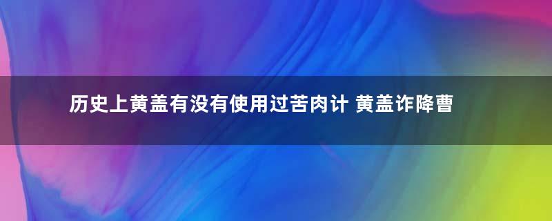 历史上黄盖有没有使用过苦肉计 黄盖诈降曹操为什么会相信